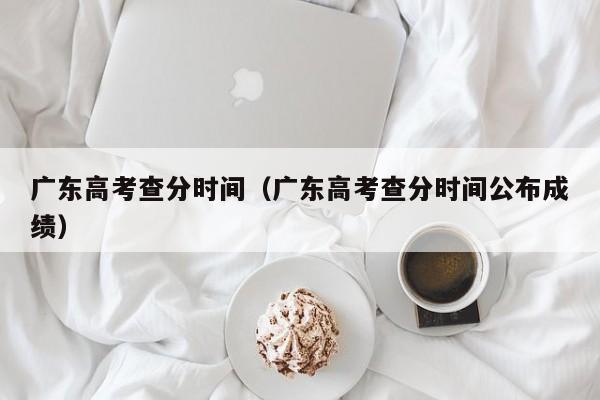 广东高考查分时间（广东高考查分时间公布成绩）