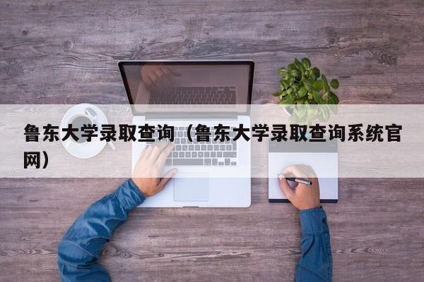 鲁东大学录取查询（鲁东大学录取查询系统官网）