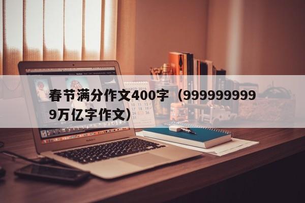 春节满分作文400字（9999999999万亿字作文）