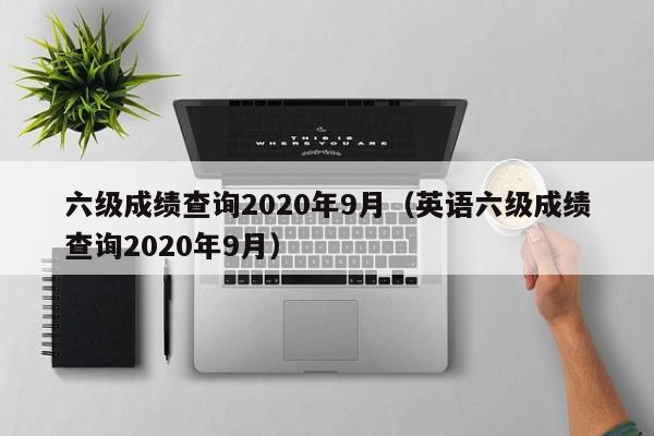 六级成绩查询2020年9月（英语六级成绩查询2020年9月）