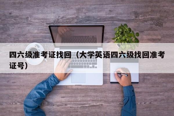 四六级准考证找回（大学英语四六级找回准考证号）