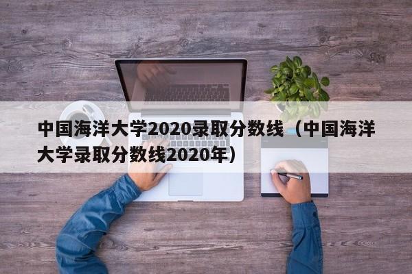 中国海洋大学2020录取分数线（中国海洋大学录取分数线2020年）