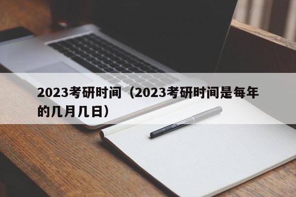 2023考研时间（2023考研时间是每年的几月几日）