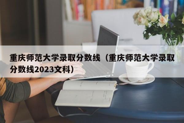 重庆师范大学录取分数线（重庆师范大学录取分数线2023文科）