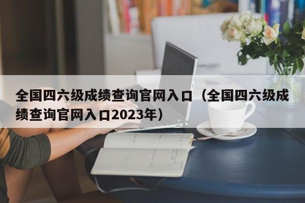 全国四六级成绩查询官网入口（全国四六级成绩查询官网入口2023年）