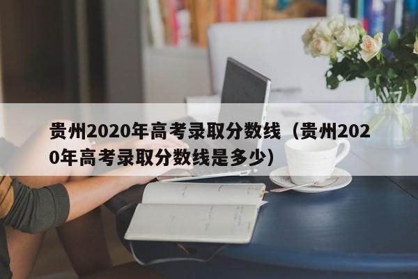 贵州2020年高考录取分数线（贵州2020年高考录取分数线是多少）