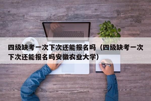 四级缺考一次下次还能报名吗（四级缺考一次下次还能报名吗安徽农业大学）