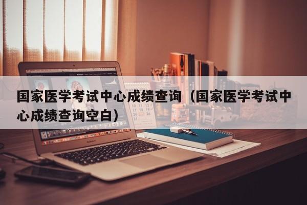 国家医学考试中心成绩查询（国家医学考试中心成绩查询空白）