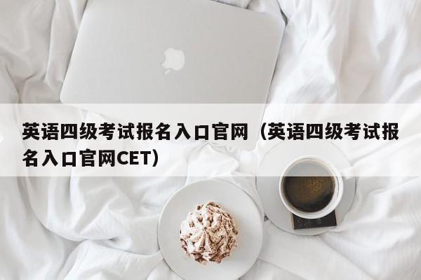 英语四级考试报名入口官网（英语四级考试报名入口官网CET）