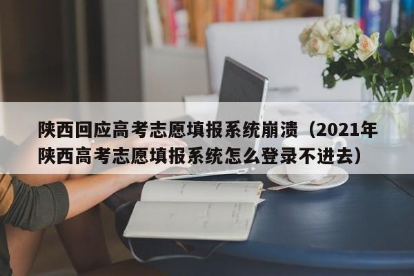 陕西回应高考志愿填报系统崩溃（2021年陕西高考志愿填报系统怎么登录不进去）