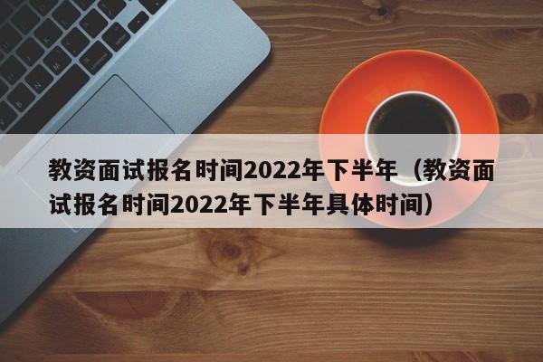 教资面试报名时间2022年下半年（教资面试报名时间2022年下半年具体时间）