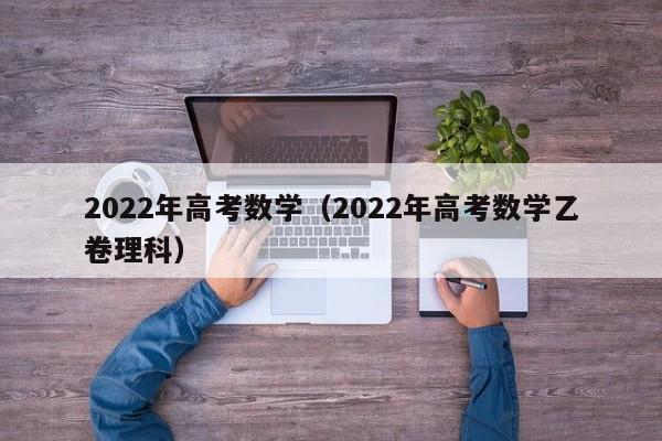 2022年高考数学（2022年高考数学乙卷理科）