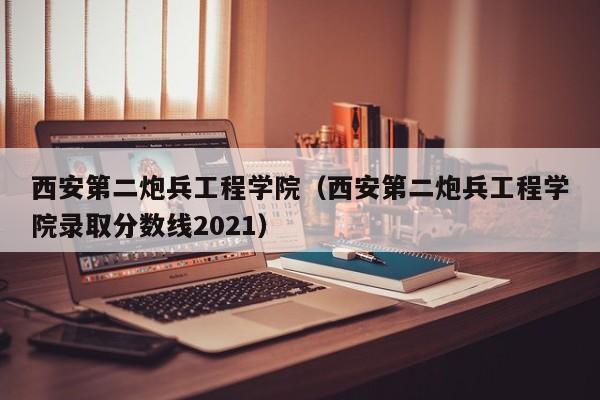 西安第二炮兵工程学院（西安第二炮兵工程学院录取分数线2021）