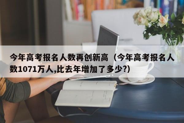 今年高考报名人数再创新高（今年高考报名人数1071万人,比去年增加了多少?）