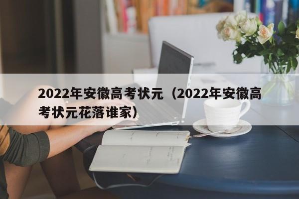 2022年安徽高考状元（2022年安徽高考状元花落谁家）