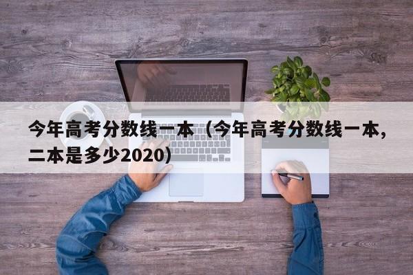 今年高考分数线一本（今年高考分数线一本,二本是多少2020）