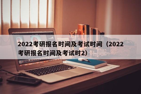 2022考研报名时间及考试时间（2022考研报名时间及考试时2）