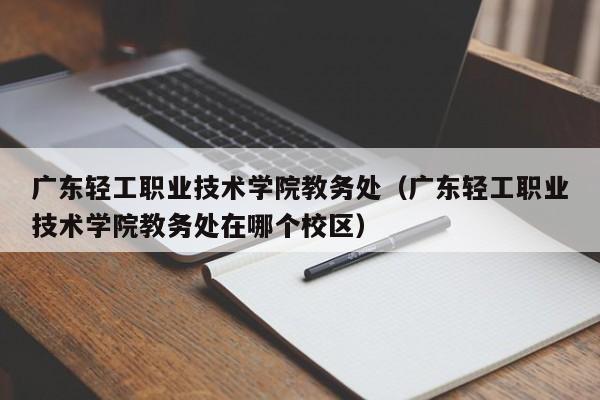 广东轻工职业技术学院教务处（广东轻工职业技术学院教务处在哪个校区）