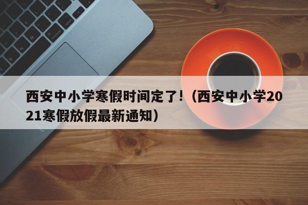 西安中小学寒假时间定了!（西安中小学2021寒假放假最新通知）