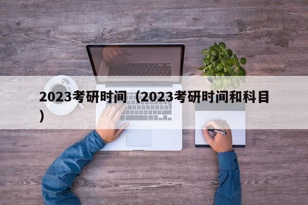 2023考研时间（2023考研时间和科目）