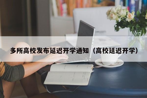 多所高校发布延迟开学通知（高校廷迟开学）