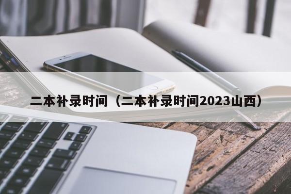 二本补录时间（二本补录时间2023山西）