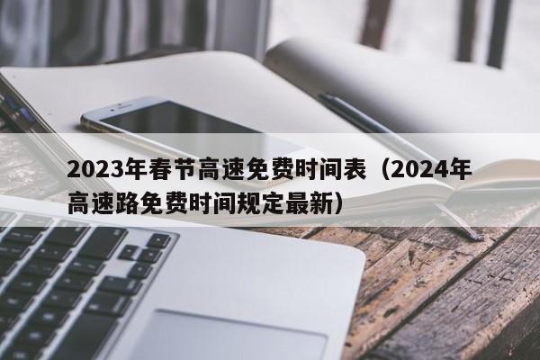 2023年春节高速免费时间表（2024年高速路免费时间规定最新）