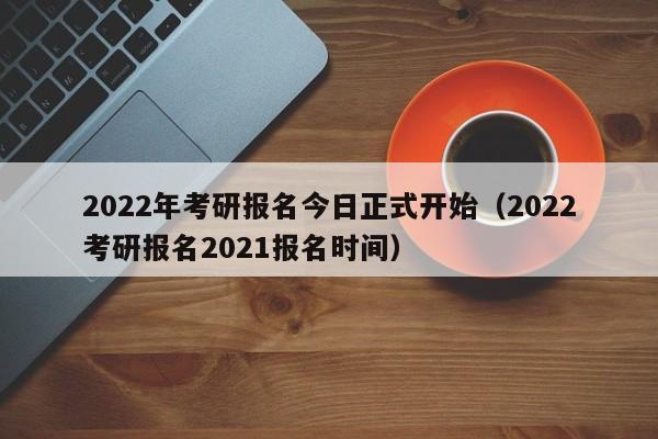 2022年考研报名今日正式开始（2022考研报名2021报名时间）