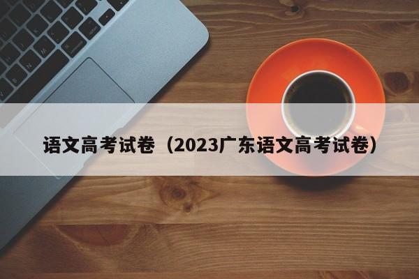 语文高考试卷（2023广东语文高考试卷）