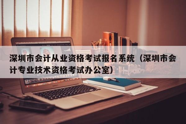 深圳市会计从业资格考试报名系统（深圳市会计专业技术资格考试办公室）