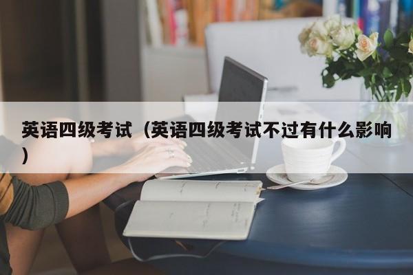 英语四级考试（英语四级考试不过有什么影响）