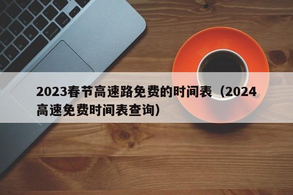 2023春节高速路免费的时间表（2024高速免费时间表查询）