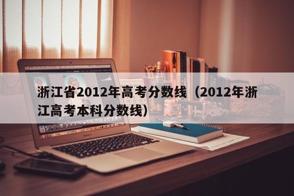 浙江省2012年高考分数线（2012年浙江高考本科分数线）