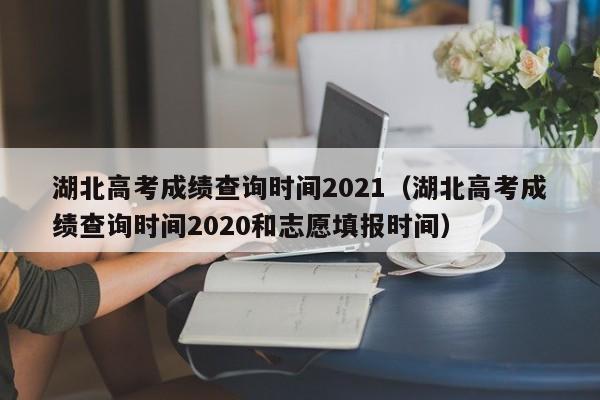 湖北高考成绩查询时间2021（湖北高考成绩查询时间2020和志愿填报时间）