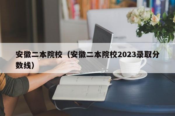 安徽二本院校（安徽二本院校2023录取分数线）