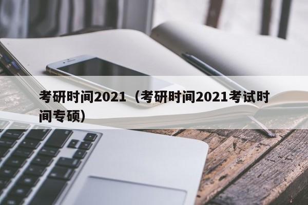 考研时间2021（考研时间2021考试时间专硕）