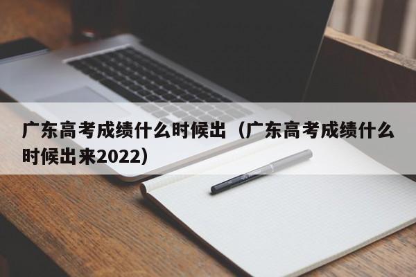 广东高考成绩什么时候出（广东高考成绩什么时候出来2022）