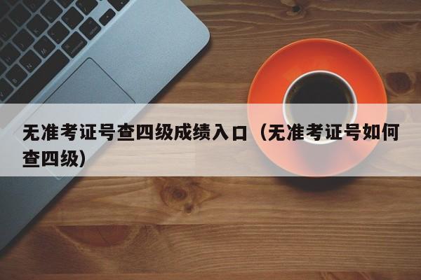 无准考证号查四级成绩入口（无准考证号如何查四级）