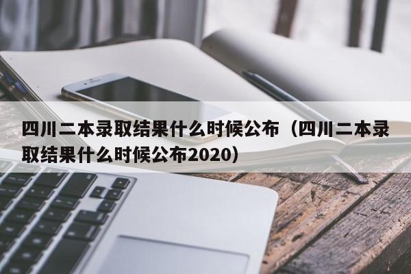 四川二本录取结果什么时候公布（四川二本录取结果什么时候公布2020）