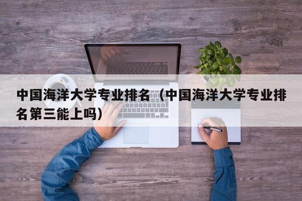 中国海洋大学专业排名（中国海洋大学专业排名第三能上吗）