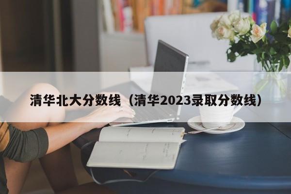 清华北大分数线（清华2023录取分数线）