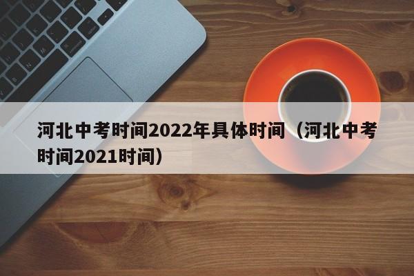 河北中考时间2022年具体时间（河北中考时间2021时间）