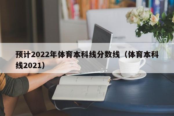 预计2022年体育本科线分数线（体育本科线2021）