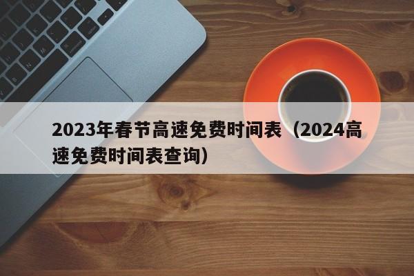 2023年春节高速免费时间表（2024高速免费时间表查询）