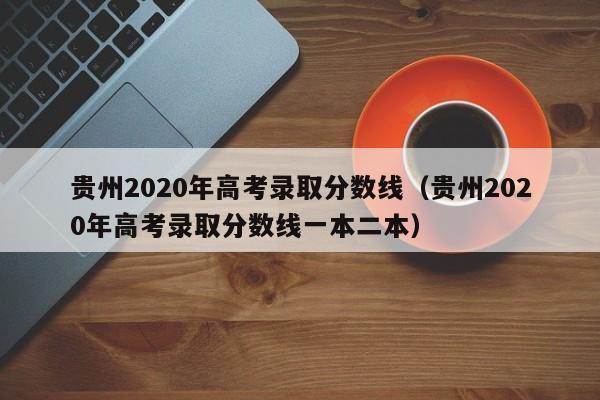 贵州2020年高考录取分数线（贵州2020年高考录取分数线一本二本）