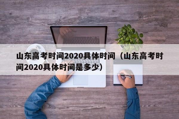 山东高考时间2020具体时间（山东高考时间2020具体时间是多少）