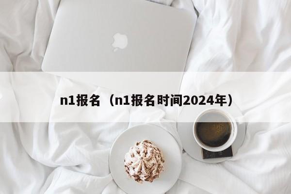 n1报名（n1报名时间2024年）