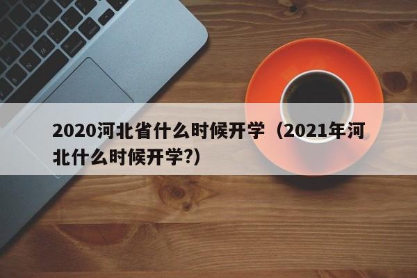 2020河北省什么时候开学（2021年河北什么时候开学?）