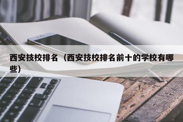 西安技校排名（西安技校排名前十的学校有哪些）