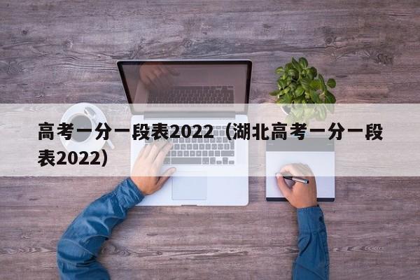 高考一分一段表2022（湖北高考一分一段表2022）